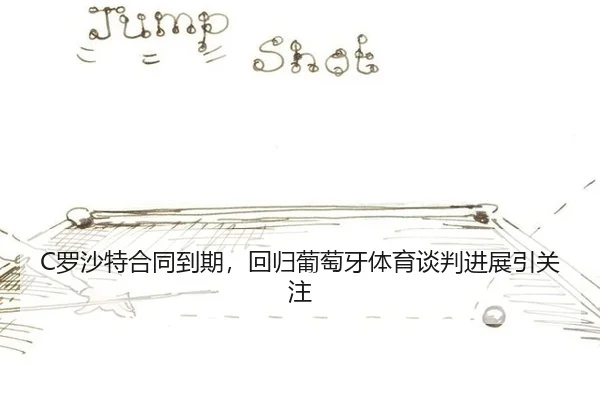 C罗沙特合同到期，回归葡萄牙体育谈判进展引关注