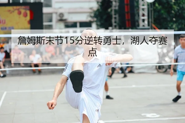 詹姆斯末节15分逆转勇士，湖人夺赛点