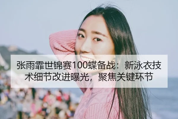 张雨霏世锦赛100蝶备战：新泳衣技术细节改进曝光，聚焦关键环节